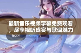 最新音乐视频字幕免费观看，尽享视听盛宴与歌词魅力