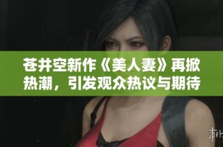 苍井空新作《美人妻》再掀热潮，引发观众热议与期待