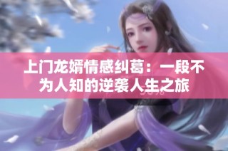 上门龙婿情感纠葛：一段不为人知的逆袭人生之旅