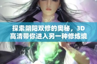 探索阴阳双修的奥秘，3D高清带你进入另一种修炼境界