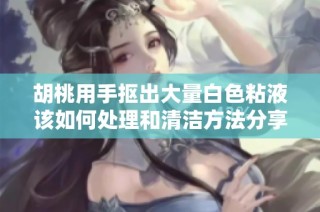 胡桃用手抠出大量白色粘液该如何处理和清洁方法分享