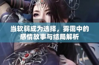 当软弱成为选择，雾霭中的感情故事与结局解析