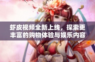 虾皮视频全新上线，探索更丰富的购物体验与娱乐内容