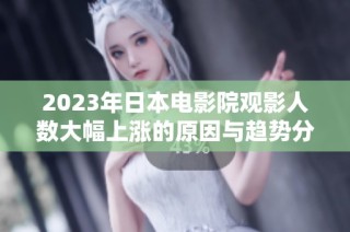 2023年日本电影院观影人数大幅上涨的原因与趋势分析