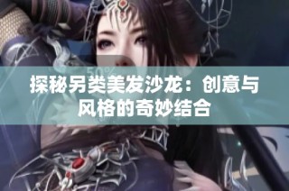 探秘另类美发沙龙：创意与风格的奇妙结合