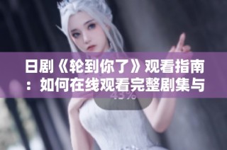 日剧《轮到你了》观看指南：如何在线观看完整剧集与精彩点评