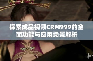 探索成品视频CRM999的全面功能与应用场景解析