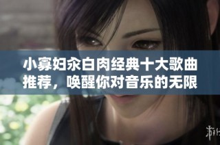小寡妇汆白肉经典十大歌曲推荐，唤醒你对音乐的无限热爱