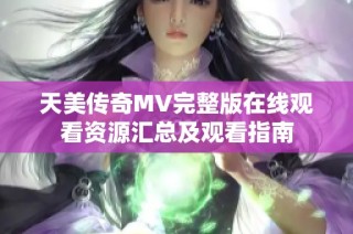 天美传奇MV完整版在线观看资源汇总及观看指南