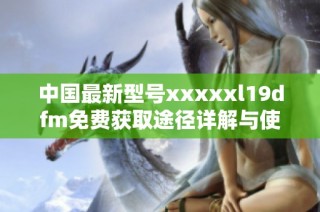 中国最新型号xxxxxl19dfm免费获取途径详解与使用指南