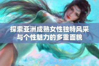 探索亚洲成熟女性独特风采与个性魅力的多重面貌