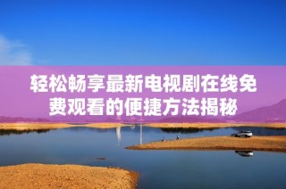 轻松畅享最新电视剧在线免费观看的便捷方法揭秘