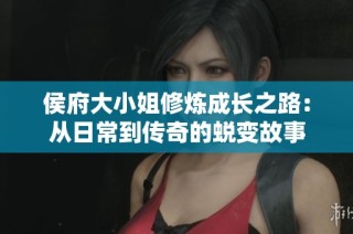 侯府大小姐修炼成长之路：从日常到传奇的蜕变故事