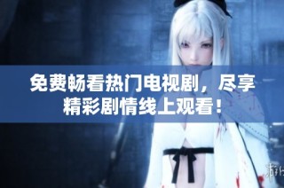 免费畅看热门电视剧，尽享精彩剧情线上观看！
