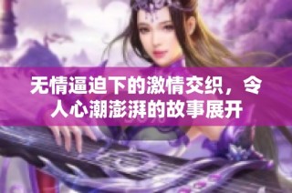无情逼迫下的激情交织，令人心潮澎湃的故事展开
