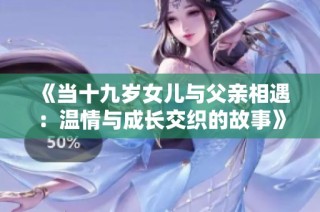 《当十九岁女儿与父亲相遇：温情与成长交织的故事》