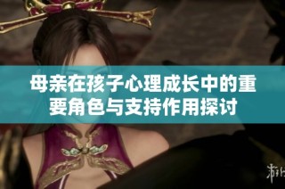 母亲在孩子心理成长中的重要角色与支持作用探讨