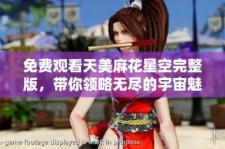 免费观看天美麻花星空完整版，带你领略无尽的宇宙魅力与精彩故事