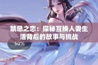 禁忌之恋：探秘互换人妻生活背后的故事与挑战