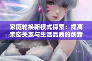 家庭轮换新模式探索：提高亲密关系与生活品质的创新尝试