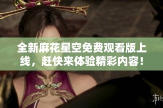 全新麻花星空免费观看版上线，赶快来体验精彩内容！
