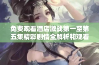 免费观看酒店激战第一至第五集精彩剧情全解析和观看指南