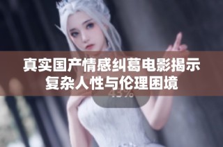 真实国产情感纠葛电影揭示复杂人性与伦理困境