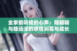 全家偷听我的心声：陆朝朝与陆远泽的感情纠葛与成长故事