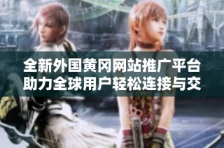 全新外国黄冈网站推广平台助力全球用户轻松连接与交流