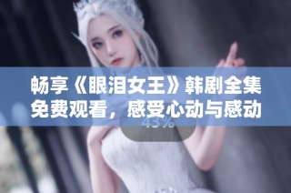 畅享《眼泪女王》韩剧全集免费观看，感受心动与感动的瞬间