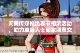 天美传媒推出春节相亲活动，助力单身人士回家团聚交友