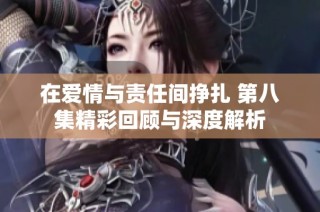 在爱情与责任间挣扎 第八集精彩回顾与深度解析