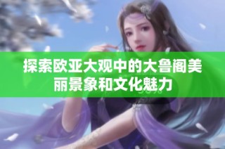 探索欧亚大观中的大鲁阁美丽景象和文化魅力