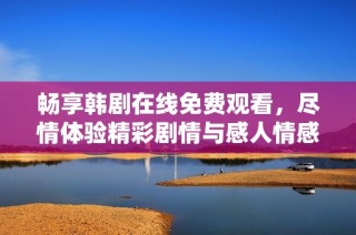 畅享韩剧在线免费观看，尽情体验精彩剧情与感人情感！