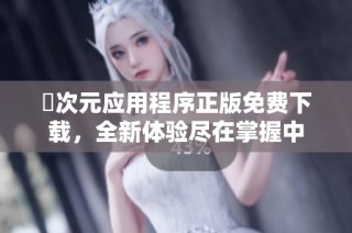 囧次元应用程序正版免费下载，全新体验尽在掌握中