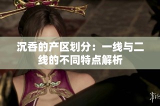 沉香的产区划分：一线与二线的不同特点解析