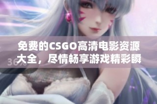 免费的CSGO高清电影资源大全，尽情畅享游戏精彩瞬间