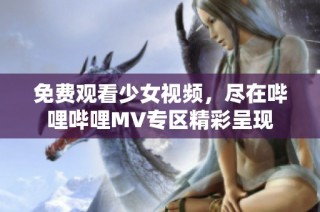 免费观看少女视频，尽在哔哩哔哩MV专区精彩呈现