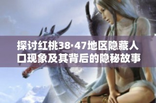 探讨红桃38·47地区隐藏人口现象及其背后的隐秘故事