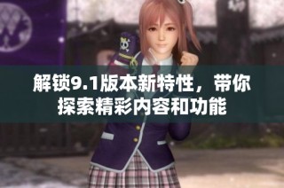 解锁9.1版本新特性，带你探索精彩内容和功能
