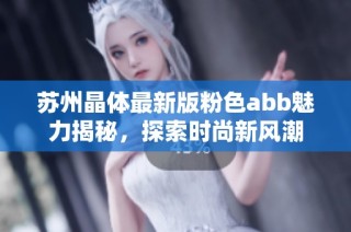 苏州晶体最新版粉色abb魅力揭秘，探索时尚新风潮