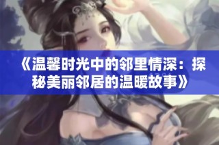 《温馨时光中的邻里情深：探秘美丽邻居的温暖故事》