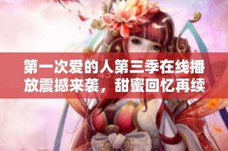 第一次爱的人第三季在线播放震撼来袭，甜蜜回忆再续前缘