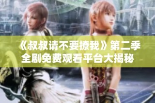《叔叔请不要撩我》第二季全剧免费观看平台大揭秘