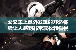公交车上意外发现的舒适体验让人感到非常放松和愉悦的视频分享