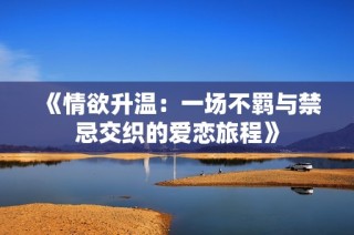 《情欲升温：一场不羁与禁忌交织的爱恋旅程》