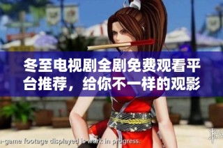 冬至电视剧全剧免费观看平台推荐，给你不一样的观影体验
