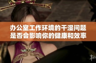 办公室工作环境的干湿问题是否会影响你的健康和效率