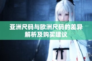 亚洲尺码与欧洲尺码的差异解析及购买建议