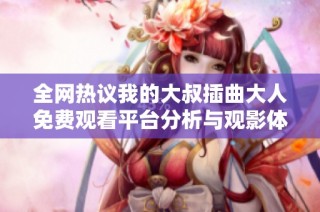 全网热议我的大叔插曲大人免费观看平台分析与观影体验分享